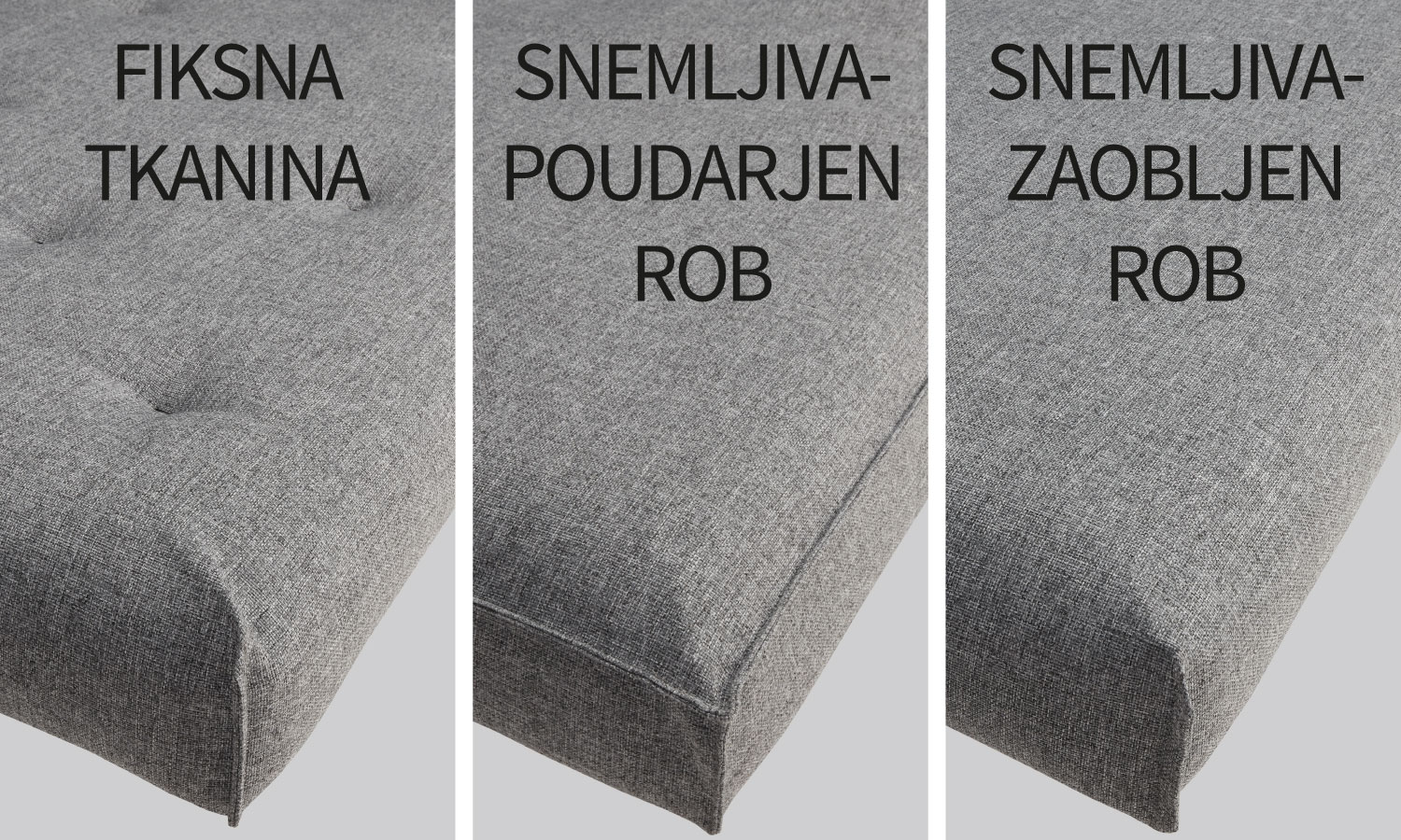 IZBERI VRSTO PREVLEKE VZMETNICE
Fiksna prevleka (Nordic Mattress) – Standardna oblika vzmetnice s poudarjenimi šivi in napenjalnimi točkami. Izberete lahko poljubno tkanino, pri čemer je kasnejša menjava možna z nakupom snemljive prevleke.
Snemljiva prevleka z zaobljenim robom (Nordic Cover) – Elegantna prevleka s poudarki na vogalih vzmetnice. Popolnoma prekriva vzmetnico in omogoča enostavno spremembo barve ali sloga brez potrebe po menjavi celotne vzmetnice.
Snemljiva prevleka s poudarjenim robom (Sharp Plus Cover) – Ima izrazite robove in dovršeno obliko. Kot pri Nordic Cover tudi ta prevleka v celoti prekrije vzmetnico, kar omogoča hitro osvežitev izgleda s preprosto menjavo prevleke.
Dodatna opcijska prevleka za sedišče – Vsak model vključuje prevleko za hrbtni del okvirja. Če želite celoten prekrit videz okvirja, lahko dokupite tudi prevleko za sedežni okvir.